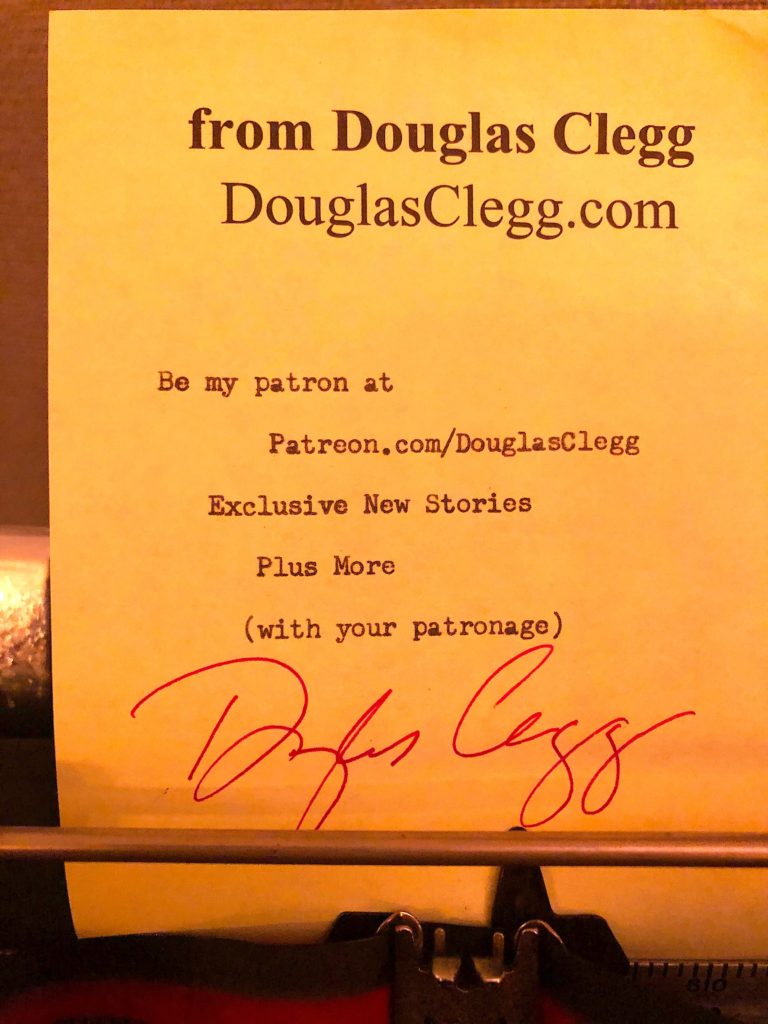 Want to read Doug's latest stories hot off the press before anyone else does? Patreon.com/DouglasClegg